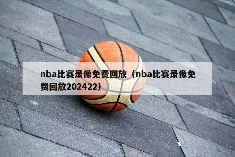 nba比赛录像免费回放（nba比赛录像免费回放202422）