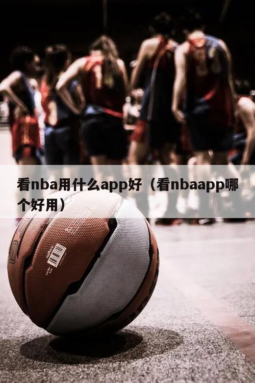 看nba用什么app好（看nbaapp哪个好用）