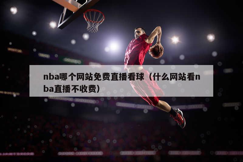 nba哪个网站免费直播看球（什么网站看nba直播不收费）