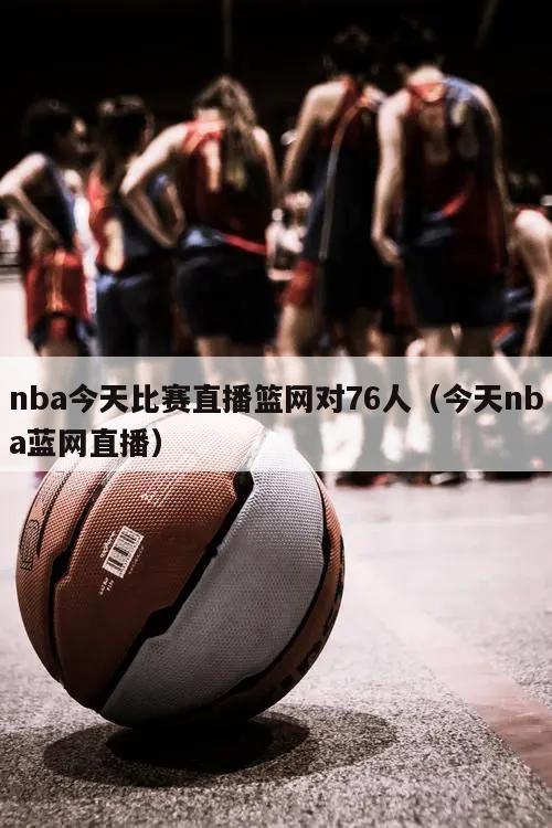 nba今天比赛直播篮网对76人（今天nba蓝网直播）