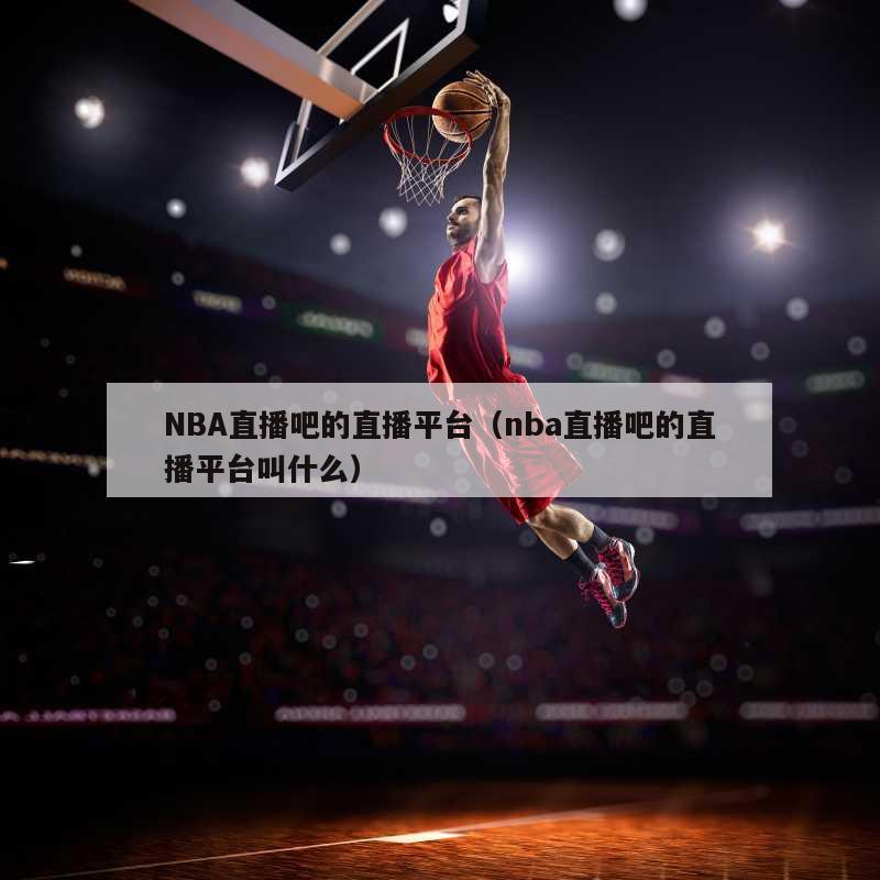 NBA直播吧的直播平台（nba直播吧的直播平台叫什么）