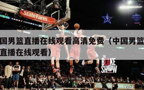 中国男篮直播在线观看高清免费（中国男篮视频直播在线观看）