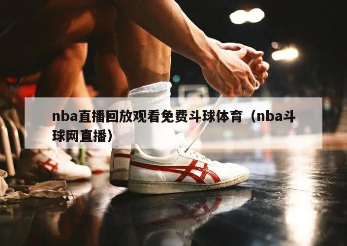 nba直播回放观看免费斗球体育（nba斗球网直播）