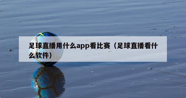 足球直播用什么app看比赛（足球直播看什么软件）