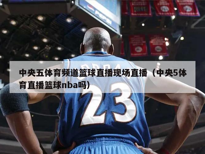 中央五体育频道篮球直播现场直播（中央5体育直播篮球nba吗）