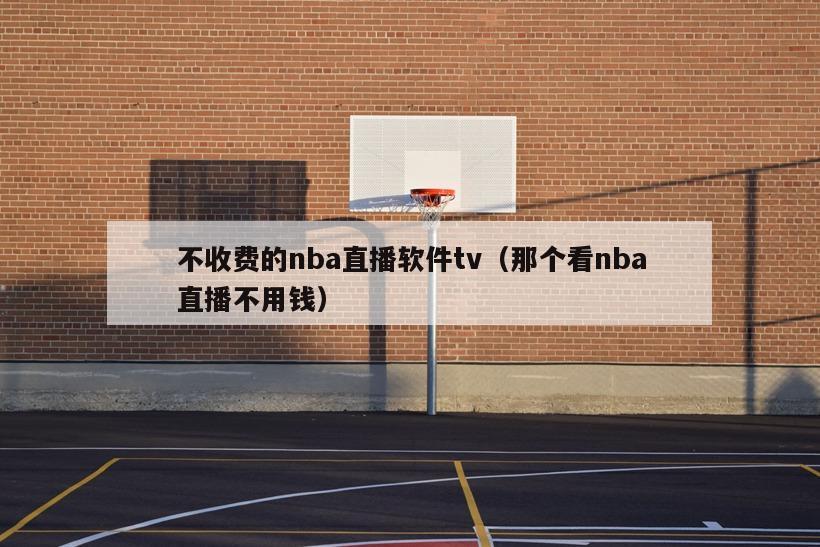 不收费的nba直播软件tv（那个看nba直播不用钱）