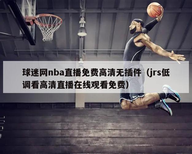 球迷网nba直播免费高清无插件（jrs低调看高清直播在线观看免费）